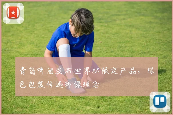青岛啤酒发布世界杯限定产品，绿色包装传递环保理念