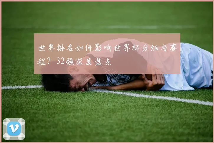 世界排名如何影响世界杯分组与赛程？32强深度盘点