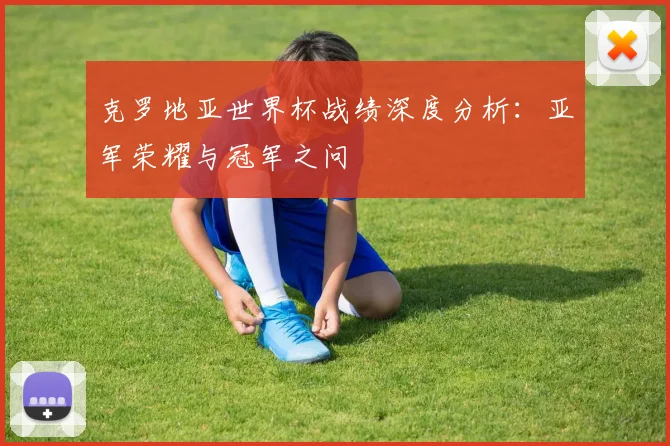 克罗地亚世界杯战绩深度分析：亚军荣耀与冠军之问