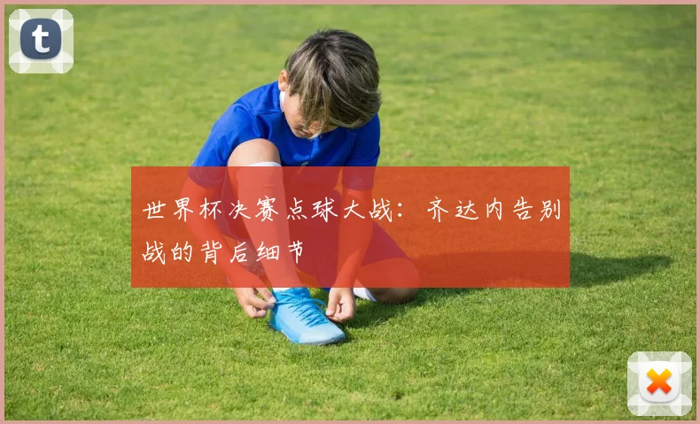 世界杯决赛点球大战:齐达内告别战的背后细节