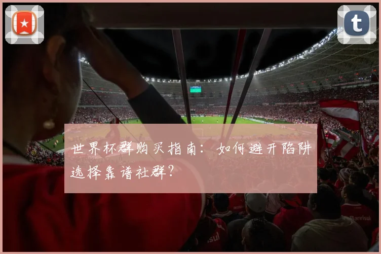 世界杯群购买指南:如何避开陷阱选择靠谱社群?