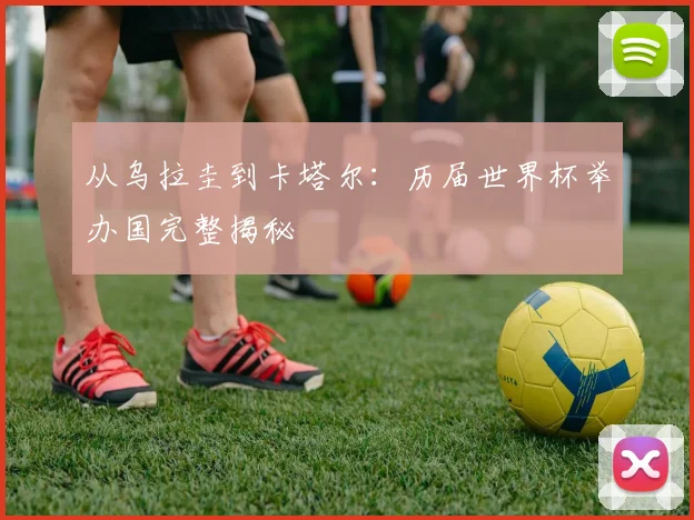 从乌拉圭到卡塔尔:历届世界杯举办国完整揭秘