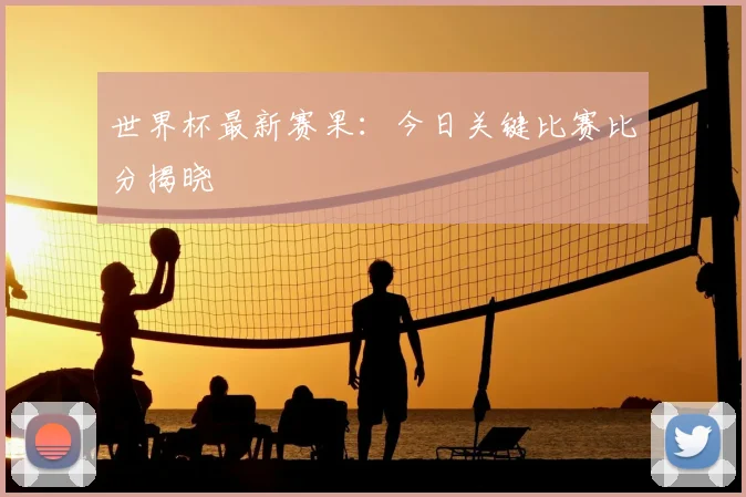 世界杯最新赛果:今日关键比赛比分揭晓