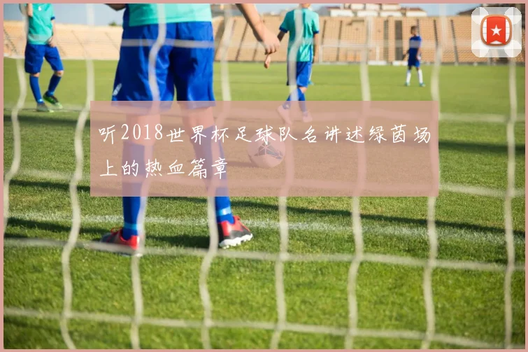听2018世界杯足球队名讲述绿茵场上的热血篇章