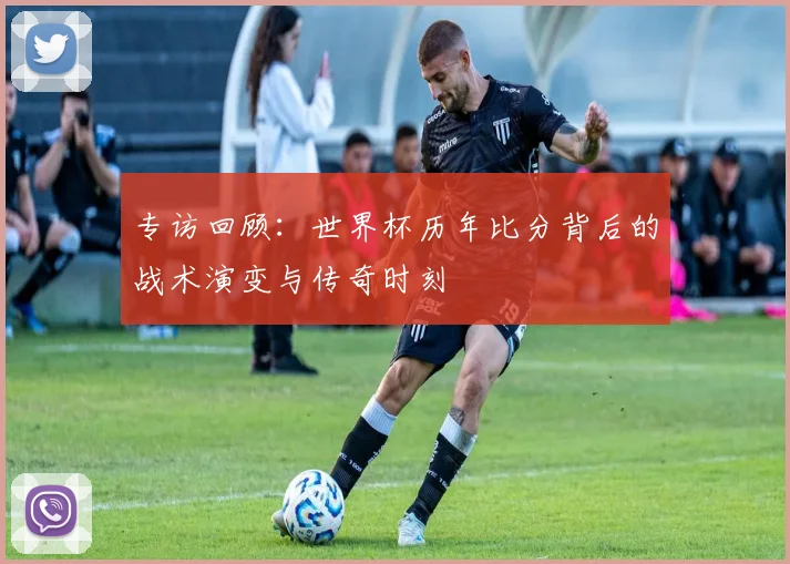 专访回顾:世界杯历年比分背后的战术演变与传奇时刻