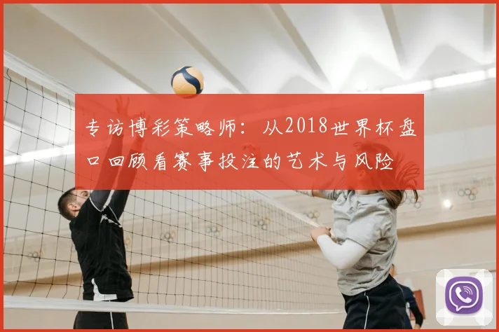 专访博彩策略师:从2018世界杯盘口回顾看赛事投注的艺术与风险