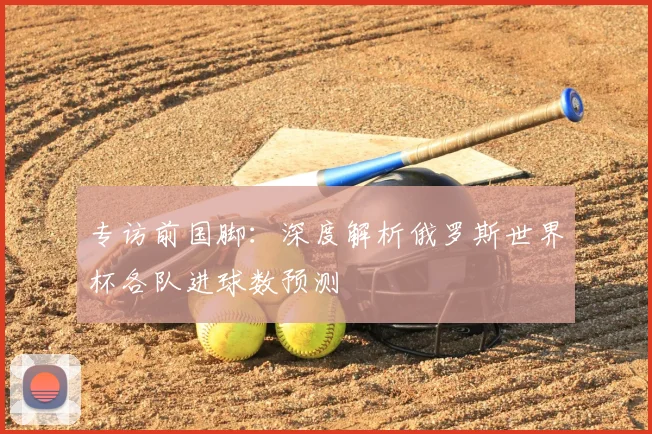 专访前国脚:深度解析俄罗斯世界杯各队进球数预测
