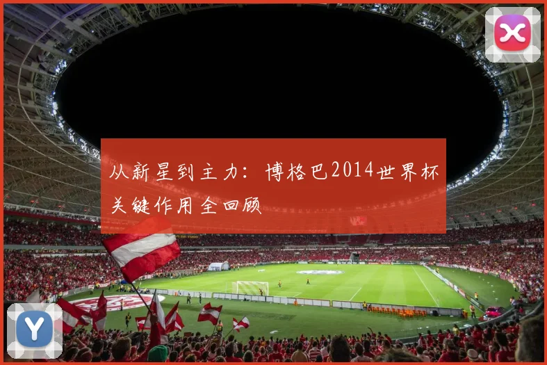 从新星到主力:博格巴2014世界杯关键作用全回顾