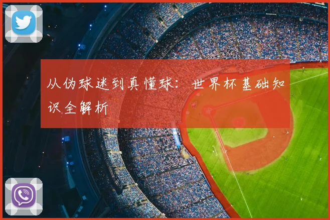 从伪球迷到真懂球:世界杯基础知识全解析