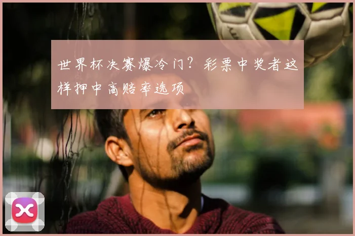 世界杯决赛爆冷门?彩票中奖者这样押中高赔率选项