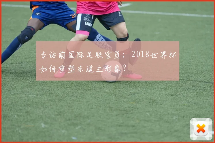 专访前国际足联官员:2018世界杯如何重塑东道主形象?