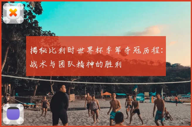 揭秘比利时世界杯季军夺冠历程:战术与团队精神的胜利