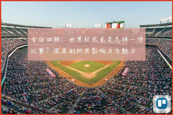 专访回顾：世界杯究竟是怎样一项比赛？深度剖析其影响力与魅力