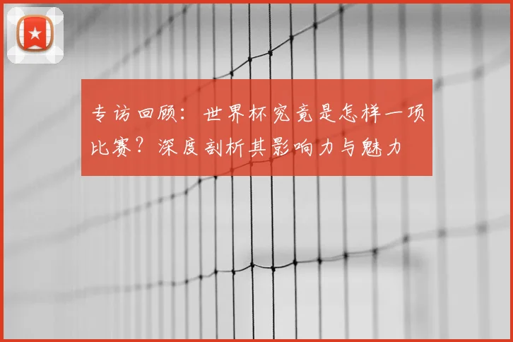 专访回顾：世界杯究竟是怎样一项比赛？深度剖析其影响力与魅力