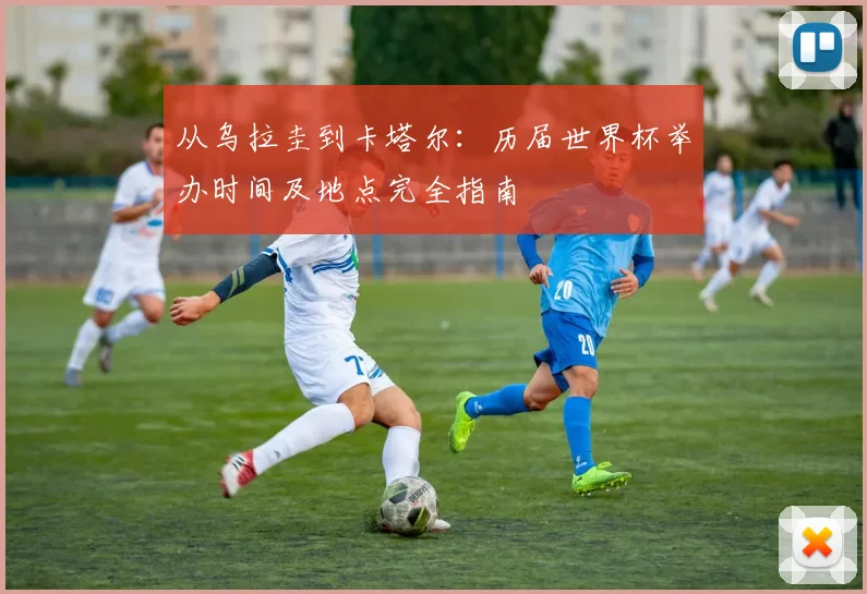 从乌拉圭到卡塔尔:历届世界杯举办时间及地点完全指南