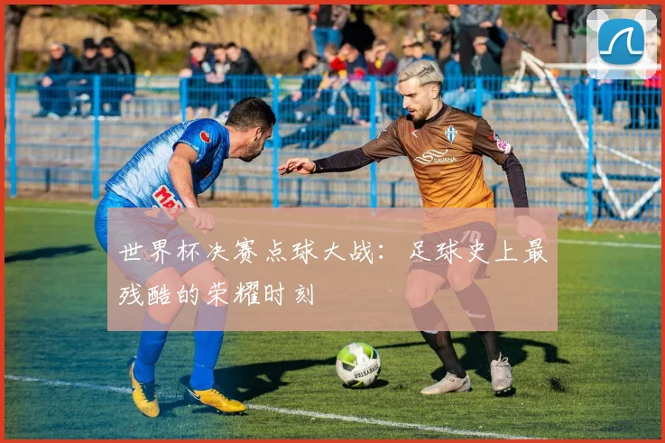 世界杯决赛点球大战:足球史上最残酷的荣耀时刻