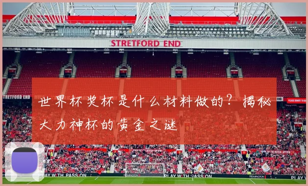 世界杯奖杯是什么材料做的?揭秘大力神杯的黄金之谜