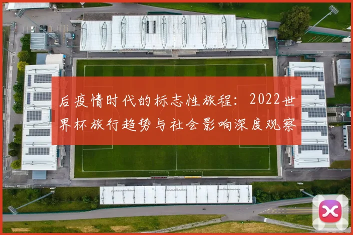 后疫情时代的标志性旅程：2022世界杯旅行趋势与社会影响深度观察