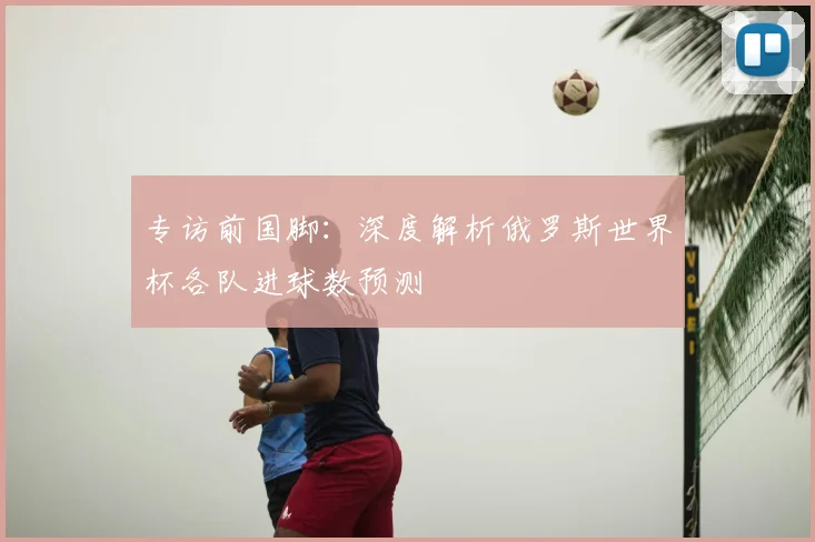 专访前国脚:深度解析俄罗斯世界杯各队进球数预测