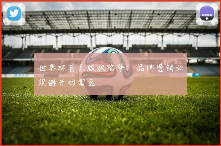 世界杯音乐版权陷阱：品牌营销必须避开的雷区