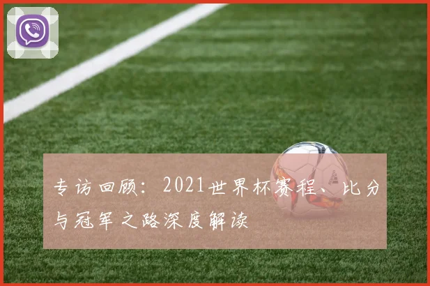专访回顾:2021世界杯赛程、比分与冠军之路深度解读