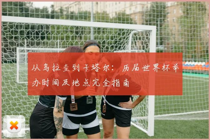 从乌拉圭到卡塔尔：历届世界杯举办时间及地点完全指南