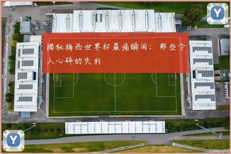 揭秘梅西世界杯最痛瞬间:那些令人心碎的失利
