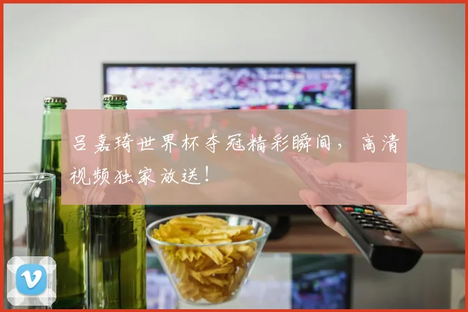 吕嘉琦世界杯夺冠精彩瞬间,高清视频独家放送!
