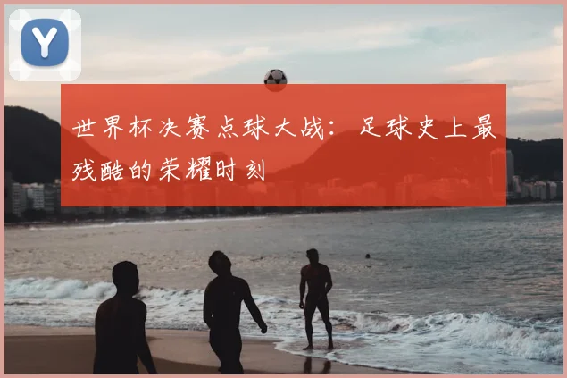 世界杯决赛点球大战：足球史上最残酷的荣耀时刻