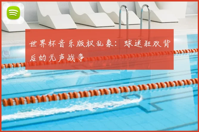 世界杯音乐版权乱象:球迷狂欢背后的无声战争