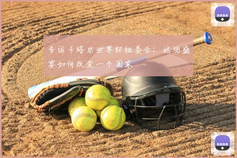 专访卡塔尔世界杯组委会:这场盛宴如何改变一个国家