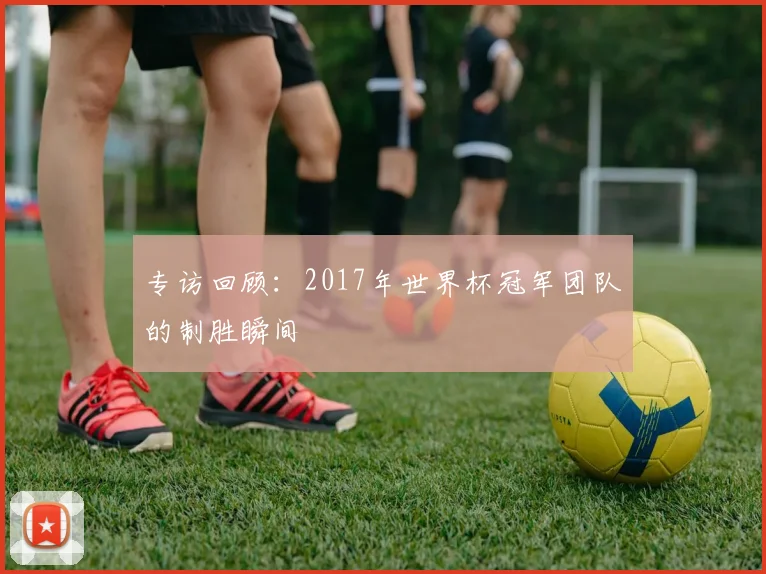 专访回顾:2017年世界杯冠军团队的制胜瞬间