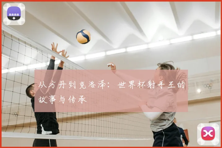 从方丹到克洛泽:世界杯射手王的故事与传承