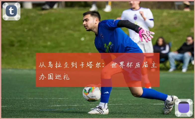 从乌拉圭到卡塔尔：世界杯历届主办国巡礼