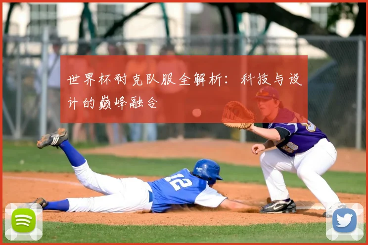 世界杯耐克队服全解析:科技与设计的巅峰融合