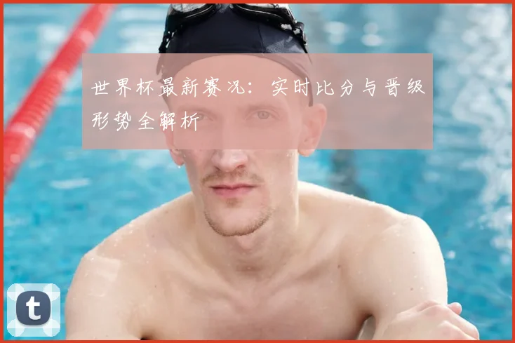 世界杯最新赛况:实时比分与晋级形势全解析