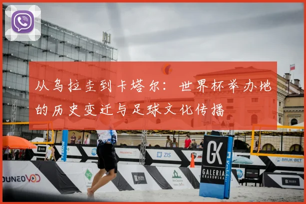 从乌拉圭到卡塔尔:世界杯举办地的历史变迁与足球文化传播
