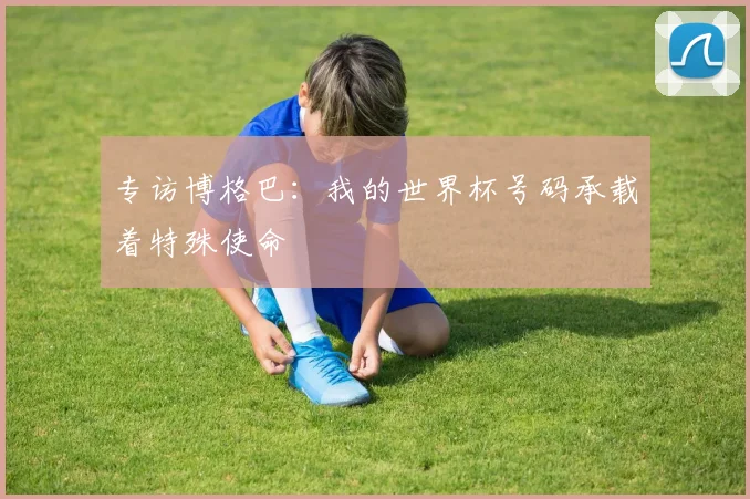 专访博格巴:我的世界杯号码承载着特殊使命