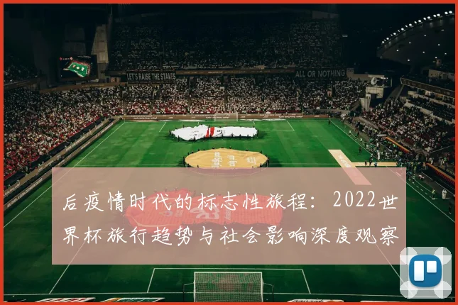 后疫情时代的标志性旅程:2022世界杯旅行趋势与社会影响深度观察