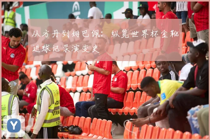从方丹到姆巴佩：纵览世界杯金靴进球记录演变史