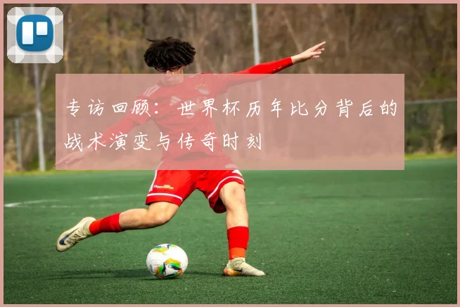 专访回顾:世界杯历年比分背后的战术演变与传奇时刻