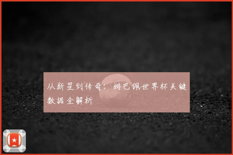 从新星到传奇:姆巴佩世界杯关键数据全解析