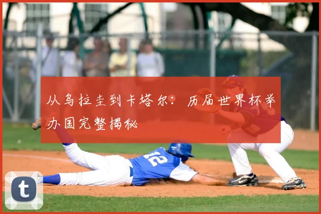 从乌拉圭到卡塔尔：历届世界杯举办国完整揭秘