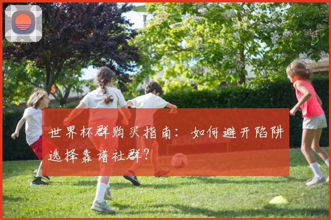 世界杯群购买指南:如何避开陷阱选择靠谱社群?