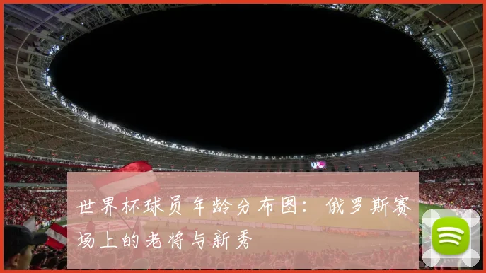 世界杯球员年龄分布图:俄罗斯赛场上的老将与新秀