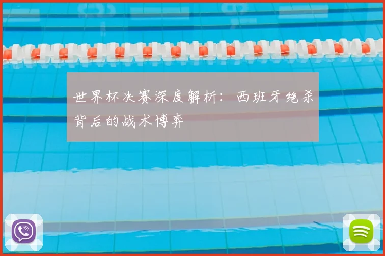 世界杯决赛深度解析：西班牙绝杀背后的战术博弈