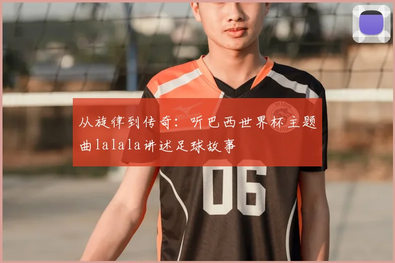 从旋律到传奇:听巴西世界杯主题曲lalala讲述足球故事
