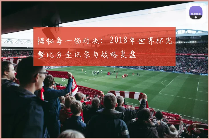揭秘每一场对决：2018年世界杯完整比分全记录与战略复盘