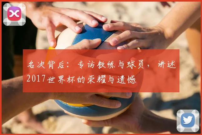 名次背后:专访教练与球员,讲述2017世界杯的荣耀与遗憾