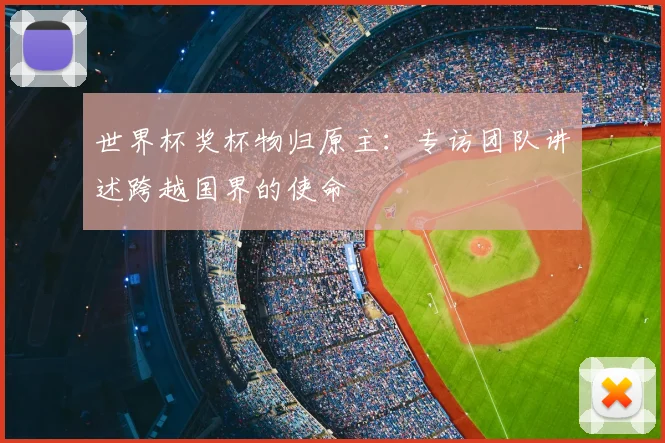世界杯奖杯物归原主:专访团队讲述跨越国界的使命